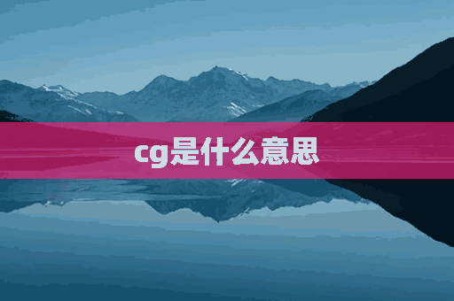 cg是什么意思(cg是什么意思网络用语)